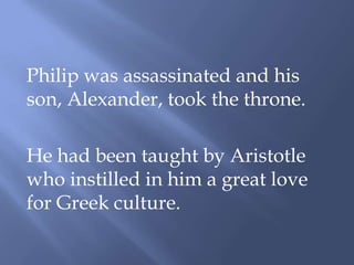 Philip was assassinated and his
son, Alexander, took the throne.
He had been taught by Aristotle
who instilled in him a great love
for Greek culture.
 