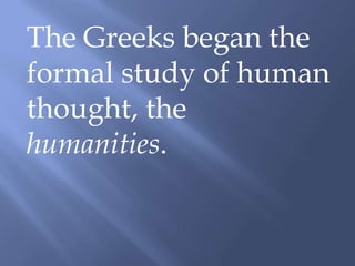 The Greeks began the
formal study of human
thought, the
humanities.
 