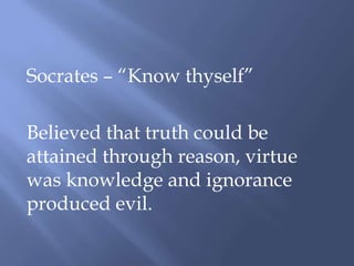 Socrates – “Know thyself”
Believed that truth could be
attained through reason, virtue
was knowledge and ignorance
produced evil.
 
