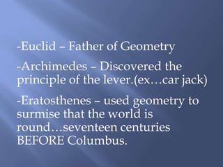 -Euclid – Father of Geometry
-Archimedes – Discovered the
principle of the lever.(ex…car jack)
-Eratosthenes – used geometry to
surmise that the world is
round…seventeen centuries
BEFORE Columbus.
 