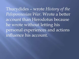 Thucydides – wrote History of the
Peloponnesian War. Wrote a better
account than Herodotus because
he wrote without letting his
personal experiences and actions
influence his account.
 