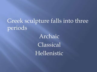 Greek sculpture falls into three
periods
Archaic
Classical
Hellenistic
 