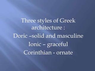 Three styles of Greek
architecture :
Doric –solid and masculine
Ionic – graceful
Corinthian - ornate
 