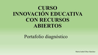 CURSO
INNOVACIÓN EDUCATIVA
CON RECURSOS
ABIERTOS
Portafolio diagnóstico
María Isabel Díaz Sánchez
 