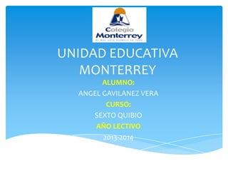 UNIDAD EDUCATIVA
MONTERREY
ALUMNO:
ANGEL GAVILANEZ VERA
CURSO:
SEXTO QUIBIO
AÑO LECTIVO
2013-2014
 