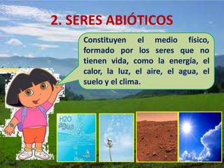 2. SERES ABIÓTICOS
Constituyen
formado por
el medio físico,
los seres que no
tienen vida, como la energía, el
calor, la luz, el aire, el agua, el
suelo y el clima.
 