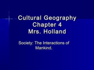 Cultural GeographyCultural Geography
Chapter 4Chapter 4
Mrs. HollandMrs. Holland
Society: The Interactions ofSociety: The Interactions of
Mankind.Mankind.
 