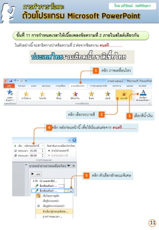 การทาคาราโอเกะ โดย อภิวัฒน์ วงศ์กัณหา
ด้วยโปรแกรม Microsoft PowerPoint
ขั้นที่ 11 กำรกำหนดเวลำให้เนื้อเพลงข้อควำมที่ 2 ภำยในสไลด์เดียวกัน
คลิก หลังก่อนหน้านี้เพื่อให้เริ่มเล่นต่อจาก ดนตรี...............4
11
คลิก ตัวเลือกลักษณะพิเศษ5
ในตัวอย่างนี้จะสาธิตการปาดข้อความที่ 2 ต่อจากข้อความ ดนตรี..............
คลิก เลือกระบายสี 2
คลิก ภาพเคลื่อนไหว1
เลือกสีน้าเงิน3
 