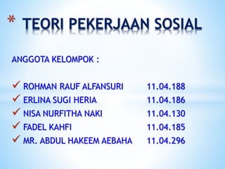 ANGGOTA KELOMPOK :
 ROHMAN RAUF ALFANSURI 11.04.188
 ERLINA SUGI HERIA 11.04.186
 NISA NURFITHA NAKI 11.04.130
 FADEL KAHFI 11.04.185
 MR. ABDUL HAKEEM AEBAHA 11.04.296
* TEORI PEKERJAAN SOSIAL
 
