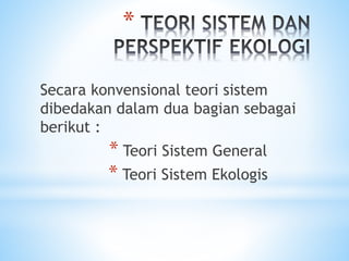 *
Secara konvensional teori sistem
dibedakan dalam dua bagian sebagai
berikut :
* Teori Sistem General
* Teori Sistem Ekologis
 