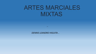 ..
ARTES MARCIALES
MIXTAS
DENNIS LEANDRO HIGUITA ..
 