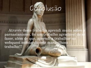 Conclusão
Através deste trabalho aprendi muito sobre o 
parnasianismo, foi um trabalho agradável de se 
fazer, além de que, aprendi a trabalhar no 
webquest montando este maravilhoso 
trabalho!!!
 