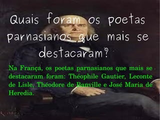 Quais foram os poetas
parnasianos que mais se
destacaram?
Na França, os poetas parnasianos que mais se 
destacaram  foram:  Théophile  Gautier,  Leconte 
de Lisle, Théodore de Banville e José Maria de 
Heredia.
 