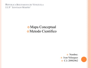 REPUBLICA BOLIVARIANA DE VENEZUELA
I.U.P ¨ SANTIAGO MARIÑO¨
 Mapa Conceptual
 Metodo Cientifico
 Nombre:
 Ivan Velasquez
 C.I: 20902962
 