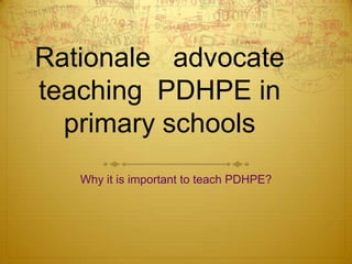 Rationale advocate
teaching PDHPE in
primary schools
Why it is important to teach PDHPE?

 