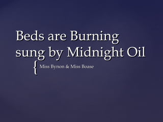 Beds are Burning
sung by Midnight Oil

{

Miss Bynon & Miss Boase

 