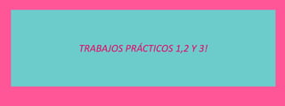 TRABAJOS PRÁCTICOS 1,2 Y 3!

 