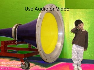 Use Audio or Video

http://www.flickr.com/ph
otos/73645804@N00/86
4731205

 