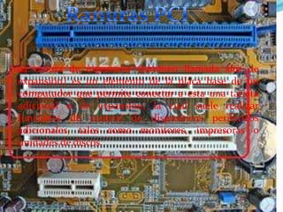 Una ranura de expansión (también llamada slot de
expansión) es un elemento de la placa base de un
computador que permite conectar a esta una tarjeta
adicional o de expansión, la cual suele realizar
funciones de control de dispositivos periféricos
adicionales, tales como monitores, impresoras o
unidades de discos.

 