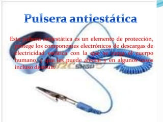 Esta pulsera antiestática es un elemento de protección,
protege los componentes electrónicos de descargas de
electricidad estática con la que se carga el cuerpo
humano, y que les puede afectar y en algunos casos
incluso destruir.

 