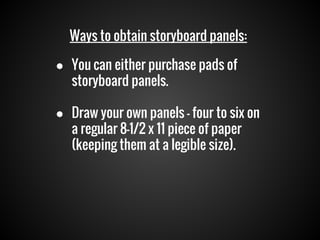 Ways to obtain storyboard panels:
● You can either purchase pads of
storyboard panels.
● Draw your own panels — four to six on
a regular 8-1/2 x 11 piece of paper
(keeping them at a legible size).

 