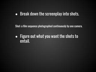 ● Break down the screenplay into shots.
Shot: a film sequence photographed continuously by one camera.

● Figure out what you want the shots to
entail.

 