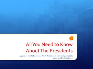 All You Need to Know
About The Presidents
A guide on how to how to use Ready Reference to answer any questions
about our U. S. Presidents.

 