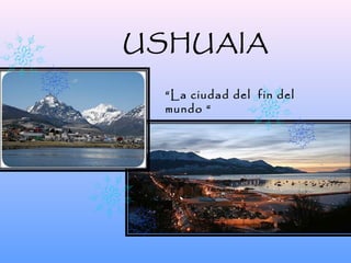 USHUAIA
“La ciudad del fin del
mundo “

 