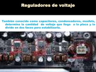 También conocido como capacitores, condensadores, mosfets,
determina la cantidad de voltaje que llega a la placa y la
divide en dos faces para estabilizarla.

 