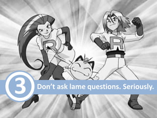 3

Don’t ask lame questions. Seriously.

 