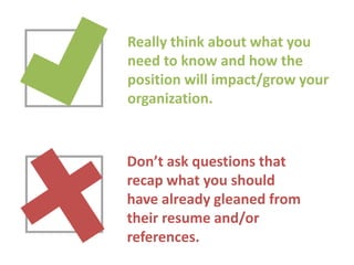 Really think about what you
need to know and how the
position will impact/grow your
organization.

Don’t ask questions that
recap what you should
have already gleaned from
their resume and/or
references.

 