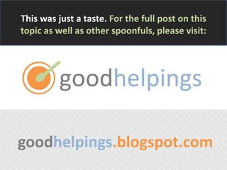 This was just a taste. For the full post on this
topic as well as other spoonfuls, please visit:

goodhelpings.blogspot.com

 