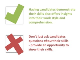 Having candidates demonstrate
their skills also offers insights
into their work style and
comprehension.

Don’t just ask candidates
questions about their skills
- provide an opportunity to
show their skills.

 