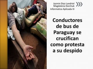 Jazmin Diaz Landriel
Magdalena Darchuk
Informatica Aplicada III

Conductores
de bus de
Paraguay se
crucifican
como protesta
a su despido

 