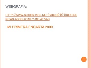 WEBGRAFIA:
HTTP://WWW.SLIDESHARE.NET/PABLO0101/REFERE
NCIAS-ABSOLUTAS-Y-RELATIVAS

MI PRIMERA ENCARTA 2009

 