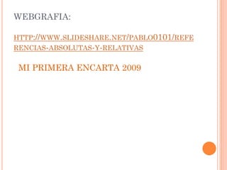 WEBGRAFIA:
HTTP://WWW.SLIDESHARE.NET/PABLO0101/REFE
RENCIAS-ABSOLUTAS-Y-RELATIVAS

MI PRIMERA ENCARTA 2009

 