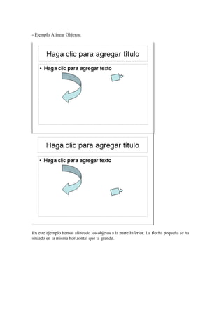 - Ejemplo Alinear Objetos:

En este ejemplo hemos alineado los objetos a la parte Inferior. La flecha pequeña se ha
situado en la misma horizontal que la grande.

 