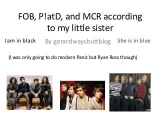 FOB, P!atD, and MCR according
to my little sister
I am in black

By gerardwaysbuttblog She is in blue

(I was only going to do modern Panic but Ryan Ross though)

 