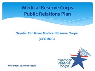 Medical Reserve Corps
Public Relations Plan

Greater Fall River Medical Reserve Corps
(GFRMRC)

Presenter: JoAnne Breault

 