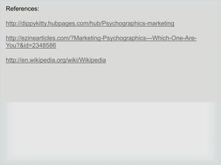 References:
http://dippykitty.hubpages.com/hub/Psychographics-marketing
http://ezinearticles.com/?Marketing-Psychographics---Which-One-AreYou?&id=2348586
http://en.wikipedia.org/wiki/Wikipedia

 