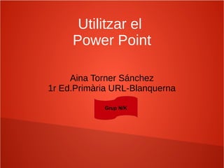 Utilitzar el
Power Point
Aina Torner Sánchez
1r Ed.Primària URL-Blanquerna
Grup N/K

 