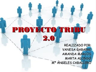 PROYECTO TRIBU
2.0
REALIZADO POR:
VANESA GABARRE
AMANDA MARCOS
MARTA ALONSO
Mª ÁNGELES CABALLERO

 