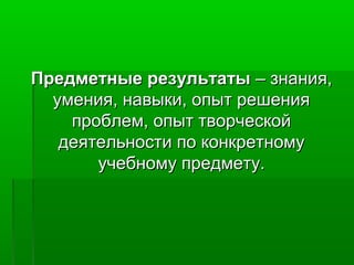Предметные результаты – знания,
умения, навыки, опыт решения
проблем, опыт творческой
деятельности по конкретному
учебному предмету.

 