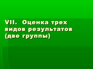 VII. Оценка трех
видов результатов
(две группы)

 