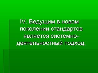 IV. Ведущим в новом
поколении стандартов
является системнодеятельностный подход.

 