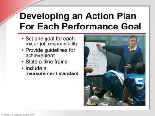 Developing an Action Plan For Each Performance Goal Set one goal for each major job responsibility Provide guidelines for achievement State a time frame Include a measurement standard 