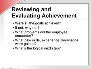 Reviewing and  Evaluating Achievement Were all the goals achieved? If not, why not? What problems did the employee encounter? What new skills, experience, knowledge were gained? What’s the logical next step? 