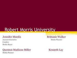 Robert Morris University
Jennifer Murdix          Brittanie Walker
Account Executive           Media Planner
Creative
Media Buyer


Quenton Madison-Miller    Kenneth Lay
Media Planner
 