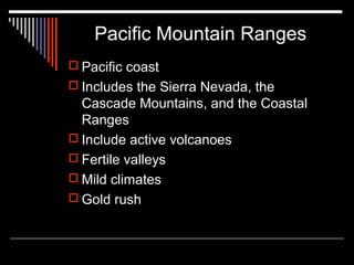 Pacific Mountain Ranges
 Pacific coast
 Includes the Sierra Nevada, the

Cascade Mountains, and the Coastal
Ranges
 Include active volcanoes
 Fertile valleys
 Mild climates
 Gold rush

 