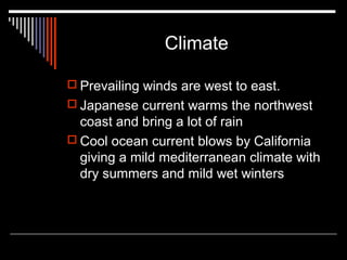 Climate
 Prevailing winds are west to east.
 Japanese current warms the northwest

coast and bring a lot of rain
 Cool ocean current blows by California
giving a mild mediterranean climate with
dry summers and mild wet winters

 